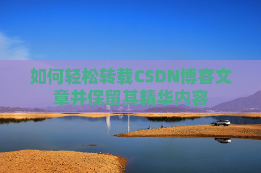 如何轻松转载CSDN博客文章并保留其精华内容